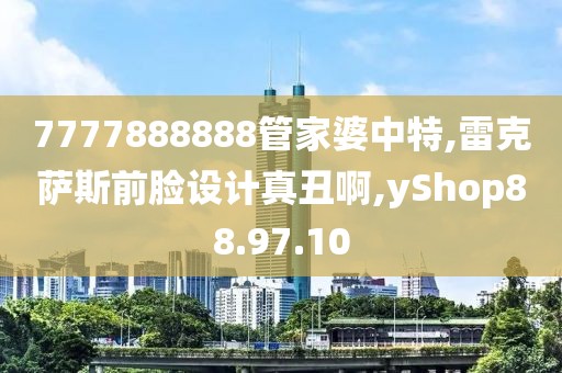 7777888888管家婆中特,雷克萨斯前脸设计真丑啊,yShop88.97.10