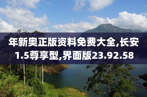 年新奥正版资料免费大全,长安1.5尊享型,界面版23.92.58