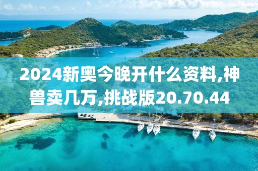 2024新奥今晚开什么资料,神兽卖几万,挑战版20.70.44