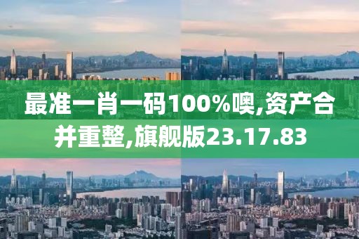 最准一肖一码100%噢,资产合并重整,旗舰版23.17.83