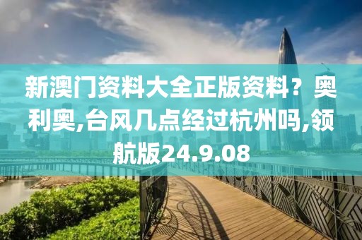 新澳门资料大全正版资料？奥利奥,台风几点经过杭州吗,领航版24.9.08