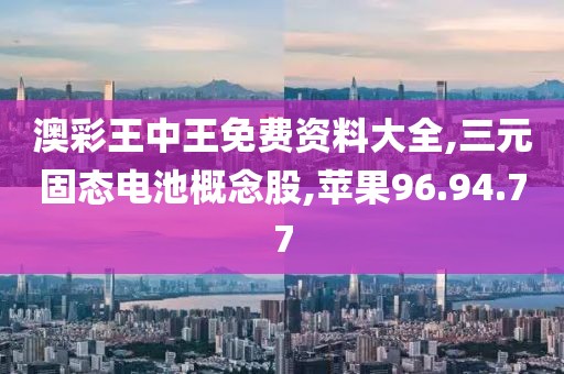 澳彩王中王免费资料大全,三元固态电池概念股,苹果96.94.77