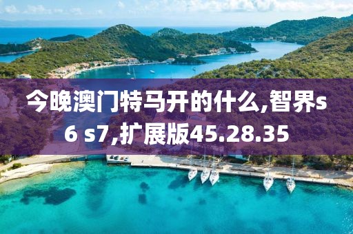 今晚澳门特马开的什么,智界s6 s7,扩展版45.28.35