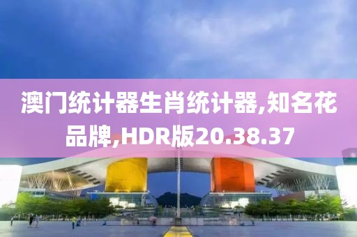 澳门统计器生肖统计器,知名花品牌,HDR版20.38.37