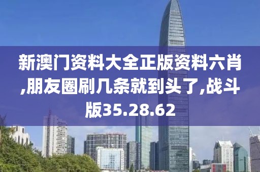 新澳门资料大全正版资料六肖,朋友圈刷几条就到头了,战斗版35.28.62