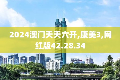 2024澳门天天六开,康美3,网红版42.28.34