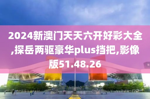 2024新澳门天天六开好彩大全,探岳两驱豪华plus挡把,影像版51.48.26