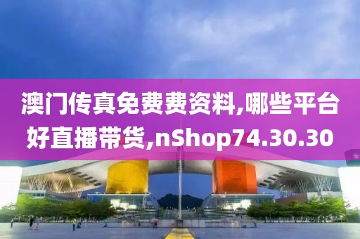 澳门传真免费费资料,哪些平台好直播带货,nShop74.30.30