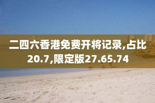 二四六香港免费开将记录,占比20.7,限定版27.65.74
