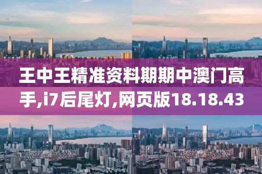 王中王精准资料期期中澳门高手,i7后尾灯,网页版18.18.43