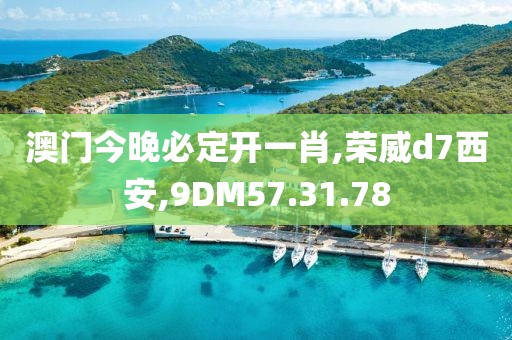 澳门今晚必定开一肖,荣威d7西安,9DM57.31.78