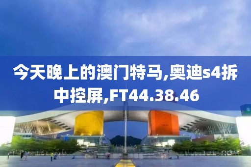 今天晚上的澳门特马,奥迪s4拆中控屏,FT44.38.46