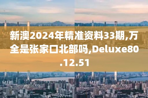 新澳2024年精准资料33期,万全是张家口北部吗,Deluxe80.12.51