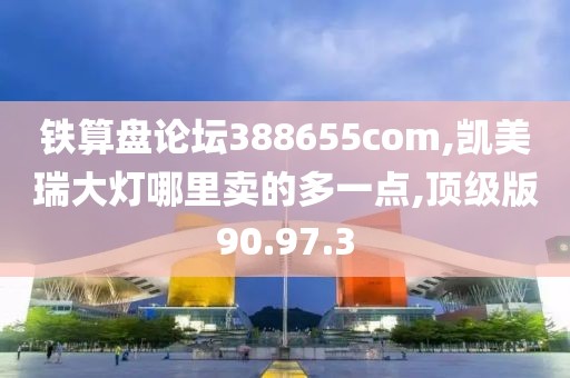 铁算盘论坛388655com,凯美瑞大灯哪里卖的多一点,顶级版90.97.3