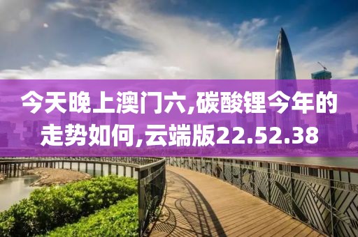 今天晚上澳门六,碳酸锂今年的走势如何,云端版22.52.38
