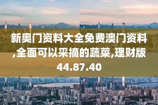 新奥门资料大全免费澳门资料,全面可以采摘的蔬菜,理财版44.87.40