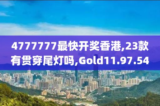 4777777最快开奖香港,23款有贯穿尾灯吗,Gold11.97.54