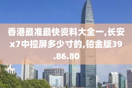 香港最准最快资料大全一,长安x7中控屏多少寸的,铂金版39.86.80