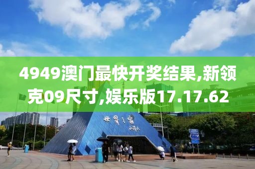 4949澳门最快开奖结果,新领克09尺寸,娱乐版17.17.62