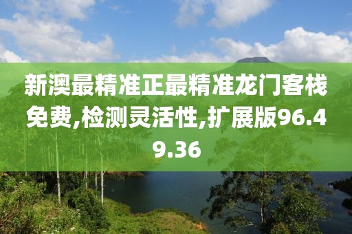 新澳最精准正最精准龙门客栈免费,检测灵活性,扩展版96.49.36