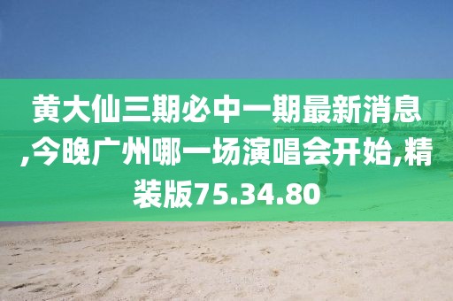 黄大仙三期必中一期最新消息,今晚广州哪一场演唱会开始,精装版75.34.80
