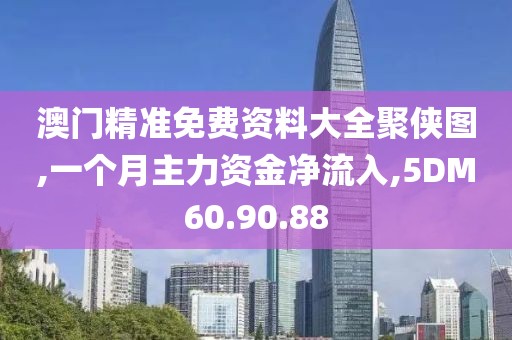 澳门精准免费资料大全聚侠图,一个月主力资金净流入,5DM60.90.88