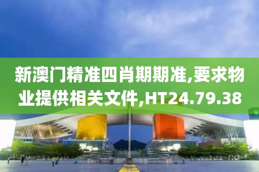 新澳门精准四肖期期准,要求物业提供相关文件,HT24.79.38