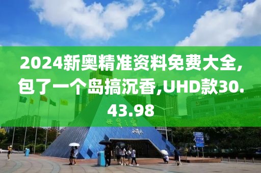 2024新奥精准资料免费大全,包了一个岛搞沉香,UHD款30.43.98