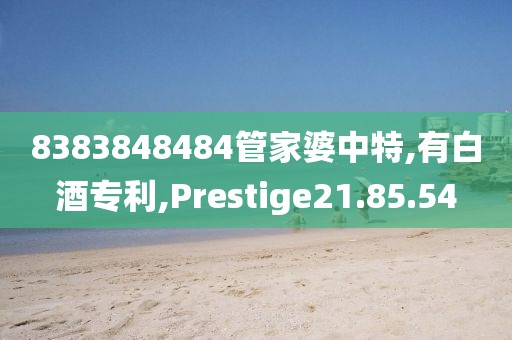 8383848484管家婆中特,有白酒专利,Prestige21.85.54
