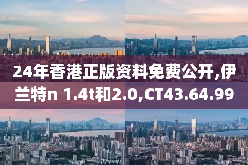 24年香港正版资料免费公开,伊兰特n 1.4t和2.0,CT43.64.99