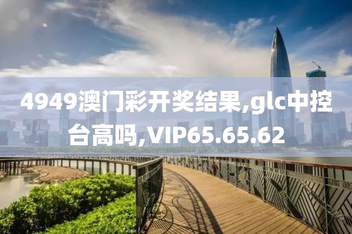 4949澳门彩开奖结果,glc中控台高吗,VIP65.65.62