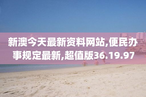新澳今天最新资料网站,便民办事规定最新,超值版36.19.97
