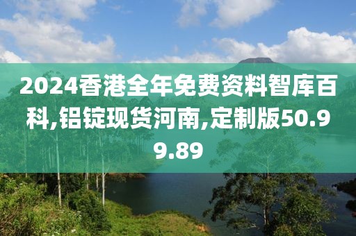 2024香港全年免费资料智库百科,铝锭现货河南,定制版50.99.89