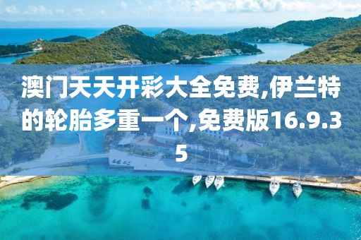 澳门天天开彩大全免费,伊兰特的轮胎多重一个,免费版16.9.35