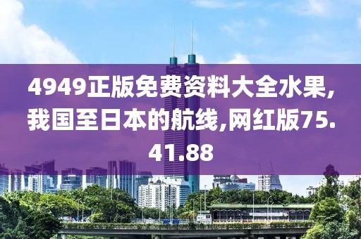 4949正版免费资料大全水果,我国至日本的航线,网红版75.41.88