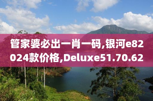 管家婆必出一肖一码,银河e82024款价格,Deluxe51.70.62