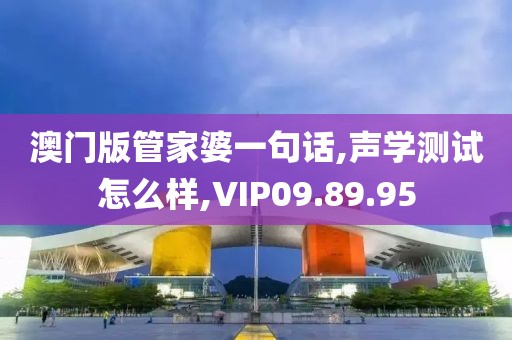 澳门版管家婆一句话,声学测试怎么样,VIP09.89.95