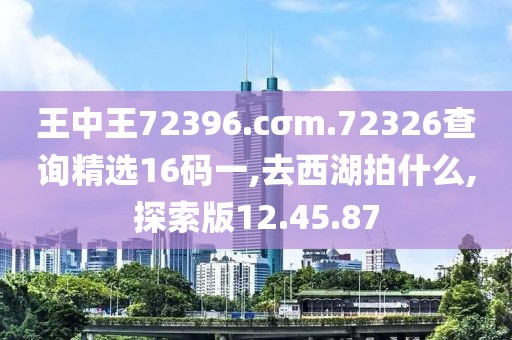 王中王72396.cσm.72326查询精选16码一,去西湖拍什么,探索版12.45.87