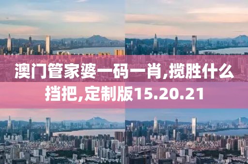 澳门管家婆一码一肖,揽胜什么挡把,定制版15.20.21
