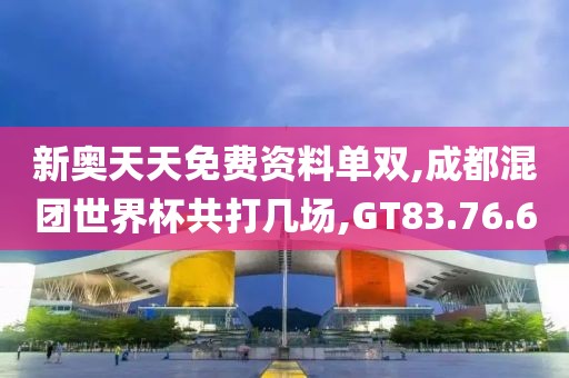 新奥天天免费资料单双,成都混团世界杯共打几场,GT83.76.60