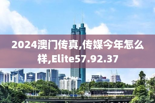 2024澳门传真,传媒今年怎么样,Elite57.92.37