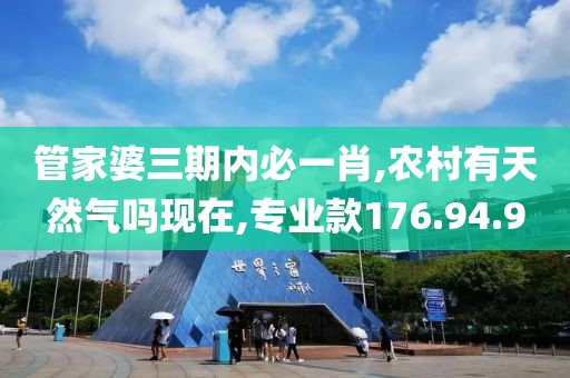 管家婆三期内必一肖,农村有天然气吗现在,专业款176.94.9