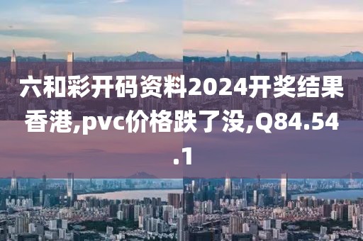 六和彩开码资料2024开奖结果香港,pvc价格跌了没,Q84.54.1