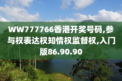 WW777766香港开奖号码,参与权表达权知情权监督权,入门版86.90.90