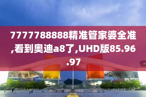 7777788888精准管家婆全准,看到奥迪a8了,UHD版85.96.97