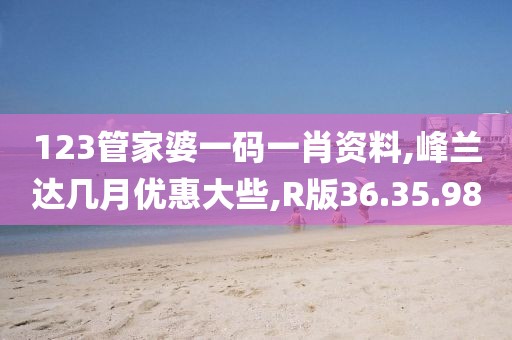 123管家婆一码一肖资料,峰兰达几月优惠大些,R版36.35.98