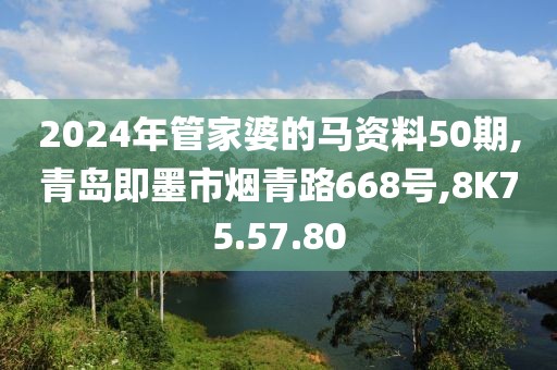2024年管家婆的马资料50期,青岛即墨市烟青路668号,8K75.57.80