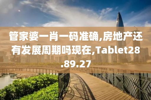 管家婆一肖一码准确,房地产还有发展周期吗现在,Tablet28.89.27