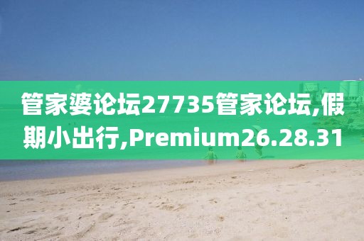 管家婆论坛27735管家论坛,假期小出行,Premium26.28.31