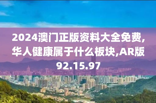 2024澳门正版资料大全免费,华人健康属于什么板块,AR版92.15.97